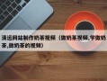 泰安清远网站制作奶茶视频（做奶茶视频,学做奶茶,做奶茶的视频）