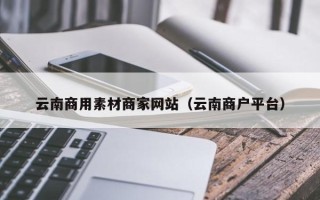 泰安云南商用素材商家网站（云南商户平台）